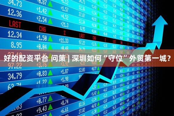 好的配资平台 问策 | 深圳如何“守位”外贸第一城？