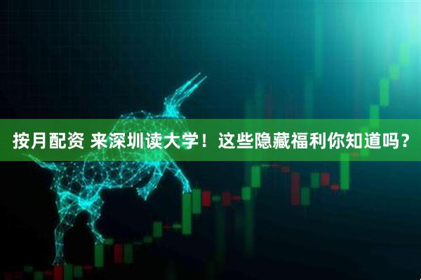 按月配资 来深圳读大学！这些隐藏福利你知道吗？