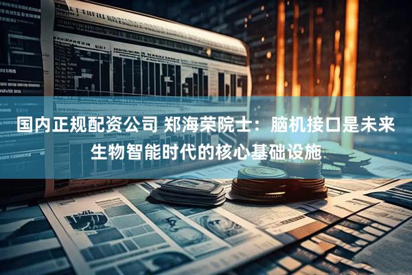 国内正规配资公司 郑海荣院士：脑机接口是未来生物智能时代的核心基础设施