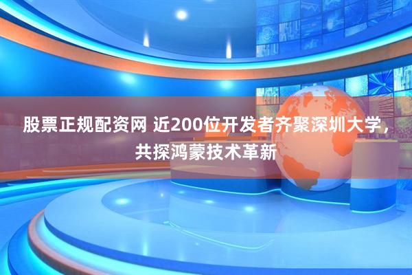 股票正规配资网 近200位开发者齐聚深圳大学，共探鸿蒙技术革新