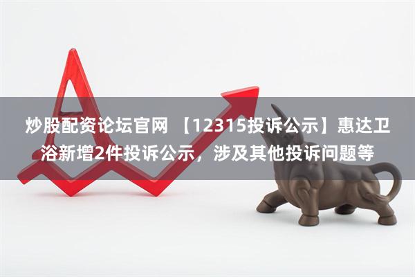 炒股配资论坛官网 【12315投诉公示】惠达卫浴新增2件投诉公示，涉及其他投诉问题等