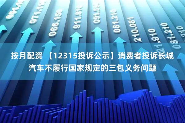 按月配资 【12315投诉公示】消费者投诉长城汽车不履行国家规定的三包义务问题