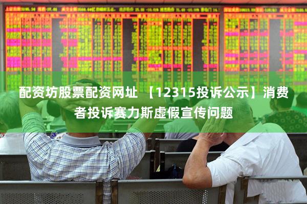 配资坊股票配资网址 【12315投诉公示】消费者投诉赛力斯虚假宣传问题