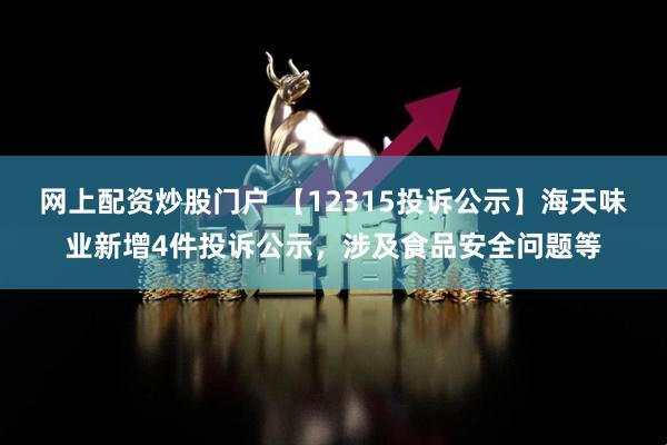 网上配资炒股门户 【12315投诉公示】海天味业新增4件投诉公示，涉及食品安全问题等