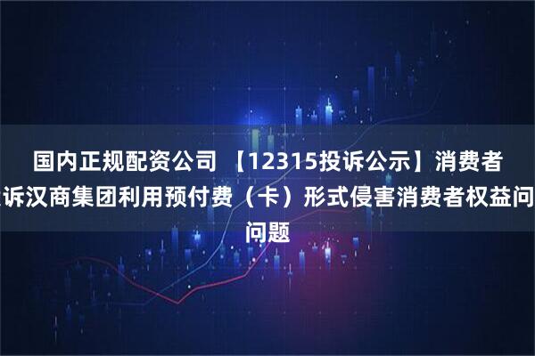国内正规配资公司 【12315投诉公示】消费者投诉汉商集团利用预付费（卡）形式侵害消费者权益问题