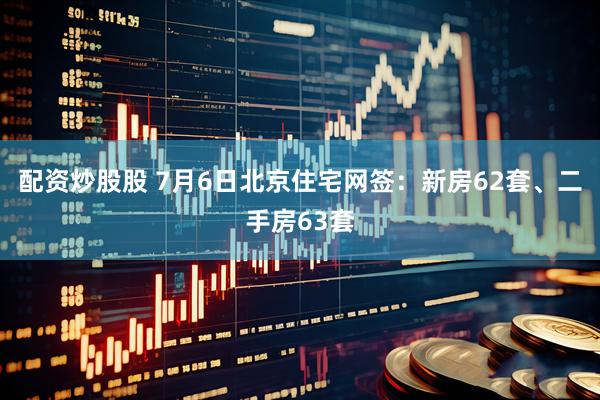 配资炒股股 7月6日北京住宅网签：新房62套、二手房63套