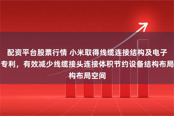 配资平台股票行情 小米取得线缆连接结构及电子设备专利，有效减少线缆接头连接体积节约设备结构布局空间
