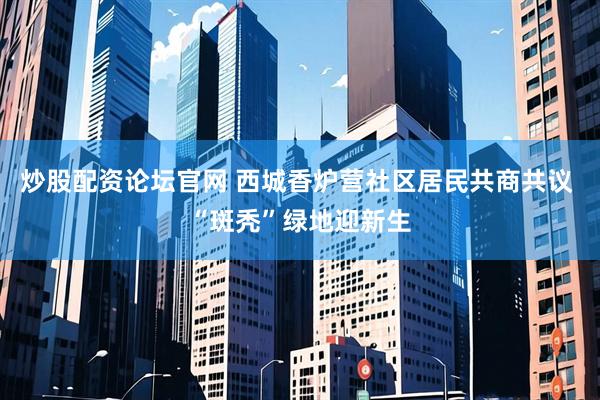 炒股配资论坛官网 西城香炉营社区居民共商共议 “斑秃”绿地迎新生