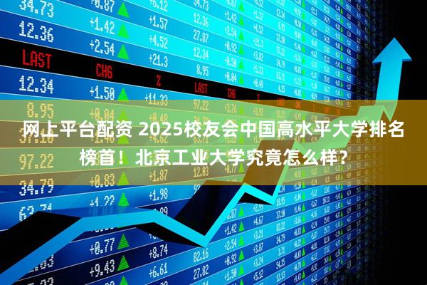 网上平台配资 2025校友会中国高水平大学排名榜首！北京工业大学究竟怎么样？