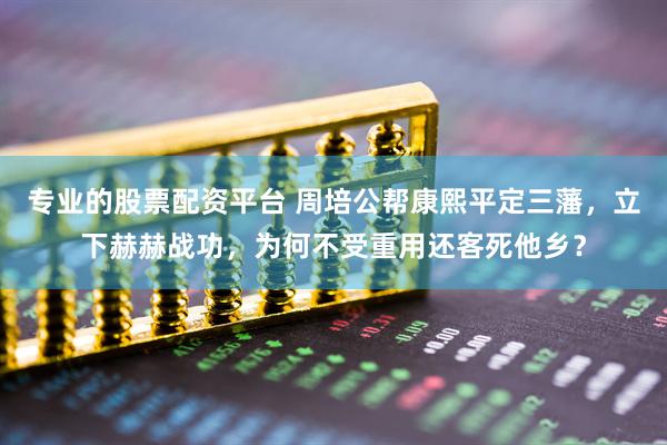 专业的股票配资平台 周培公帮康熙平定三藩，立下赫赫战功，为何不受重用还客死他乡？