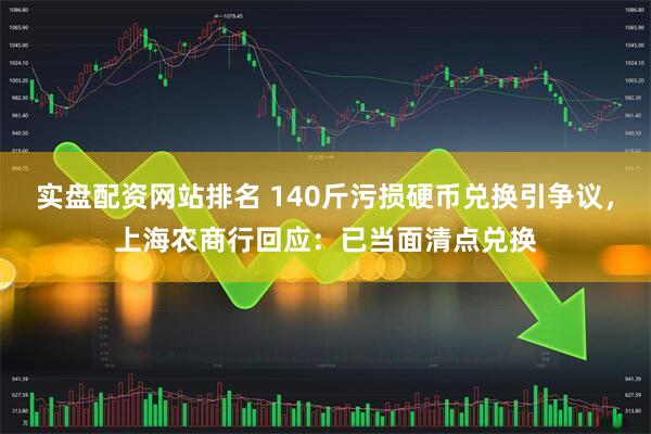 实盘配资网站排名 140斤污损硬币兑换引争议，上海农商行回应：已当面清点兑换