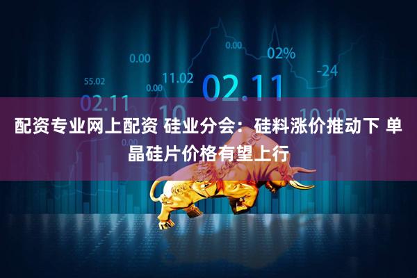 配资专业网上配资 硅业分会：硅料涨价推动下 单晶硅片价格有望上行