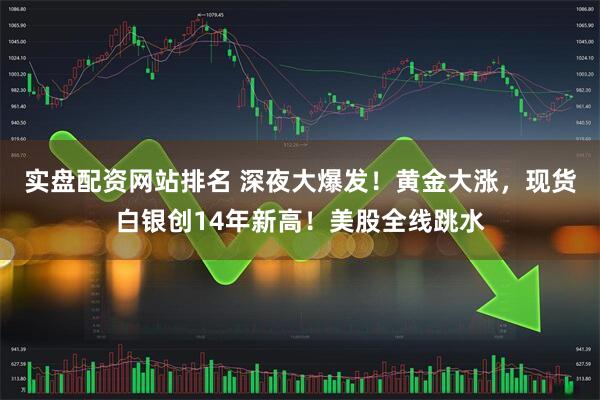 实盘配资网站排名 深夜大爆发！黄金大涨，现货白银创14年新高！美股全线跳水