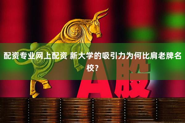 配资专业网上配资 新大学的吸引力为何比肩老牌名校？