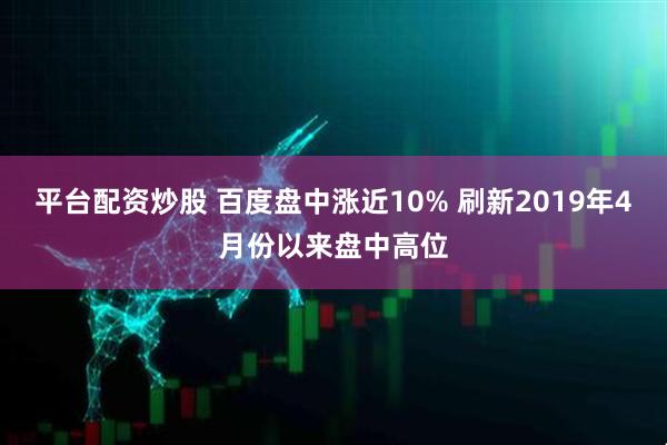 平台配资炒股 百度盘中涨近10% 刷新2019年4月份以来盘中高位