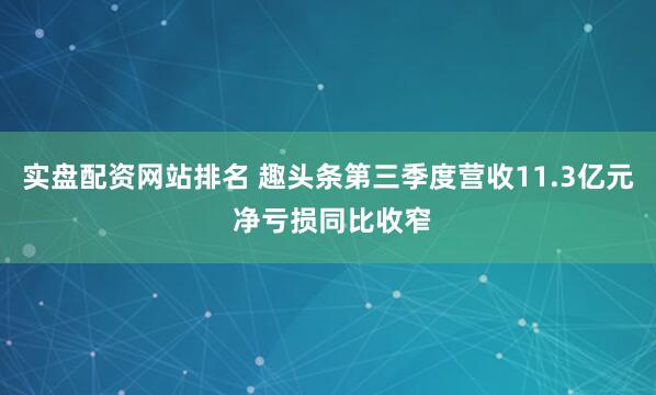 实盘配资网站排名 趣头条第三季度营收11.3亿元 净亏损同比收窄