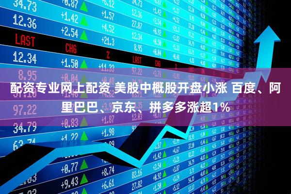 配资专业网上配资 美股中概股开盘小涨 百度、阿里巴巴、京东、拼多多涨超1%