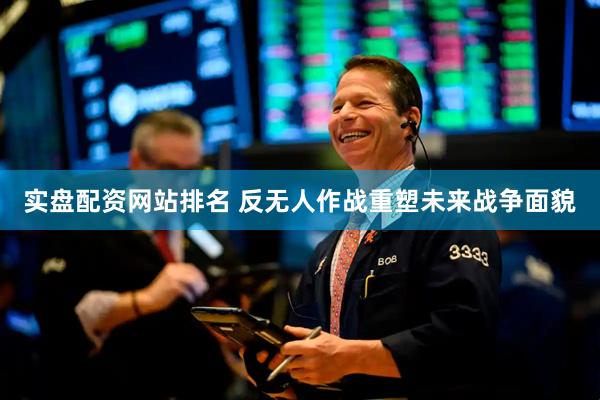 实盘配资网站排名 反无人作战重塑未来战争面貌