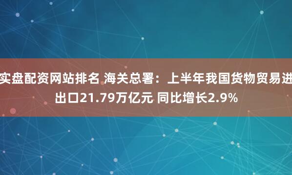 实盘配资网站排名 海关总署：上半年我国货物贸易进出口21.79万亿元 同比增长2.9%