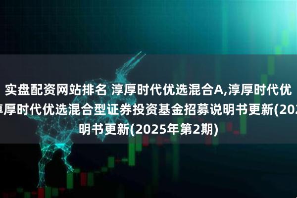 实盘配资网站排名 淳厚时代优选混合A,淳厚时代优选混合C: 淳厚时代优选混合型证券投资基金招募说明书更新(2025年第2期)