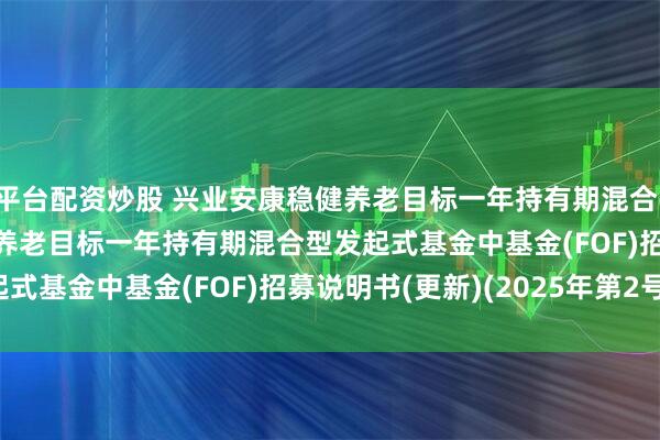 平台配资炒股 兴业安康稳健养老目标一年持有期混合(FOF): 兴业安康稳健养老目标一年持有期混合型发起式基金中基金(FOF)招募说明书(更新)(2025年第2号)