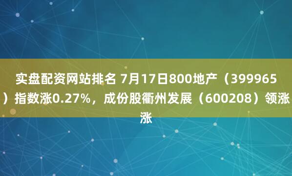 实盘配资网站排名 7月17日800地产（399965）指数涨0.27%，成份股衢州发展（600208）领涨