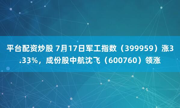 平台配资炒股 7月17日军工指数（399959）涨3.33%，成份股中航沈飞（600760）领涨