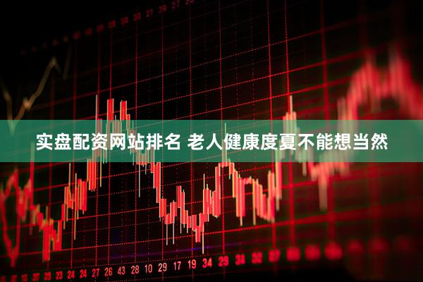 实盘配资网站排名 老人健康度夏不能想当然