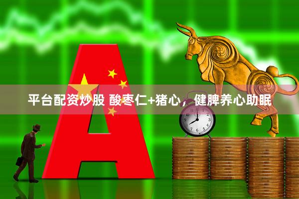 平台配资炒股 酸枣仁+猪心，健脾养心助眠