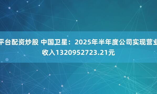 平台配资炒股 中国卫星：2025年半年度公司实现营业收入1320952723.21元