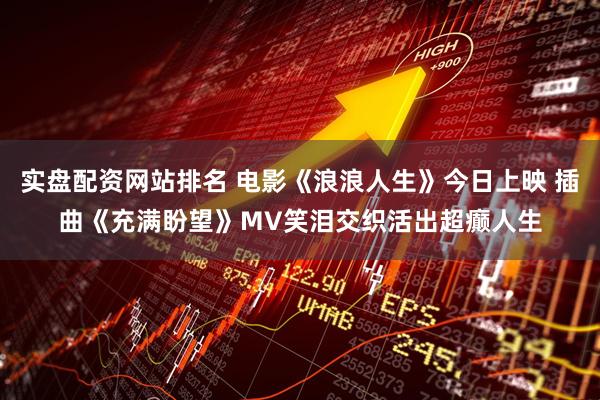 实盘配资网站排名 电影《浪浪人生》今日上映 插曲《充满盼望》MV笑泪交织活出超癫人生