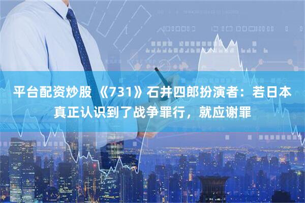 平台配资炒股 《731》石井四郎扮演者：若日本真正认识到了战争罪行，就应谢罪