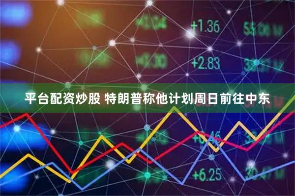 平台配资炒股 特朗普称他计划周日前往中东