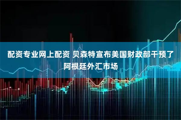 配资专业网上配资 贝森特宣布美国财政部干预了阿根廷外汇市场