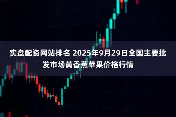 实盘配资网站排名 2025年9月29日全国主要批发市场黄香蕉苹果价格行情