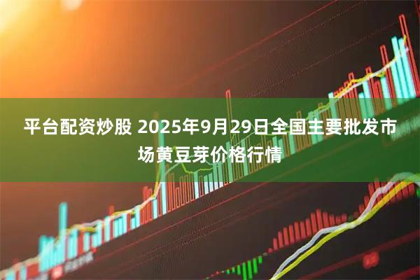 平台配资炒股 2025年9月29日全国主要批发市场黄豆芽价格行情