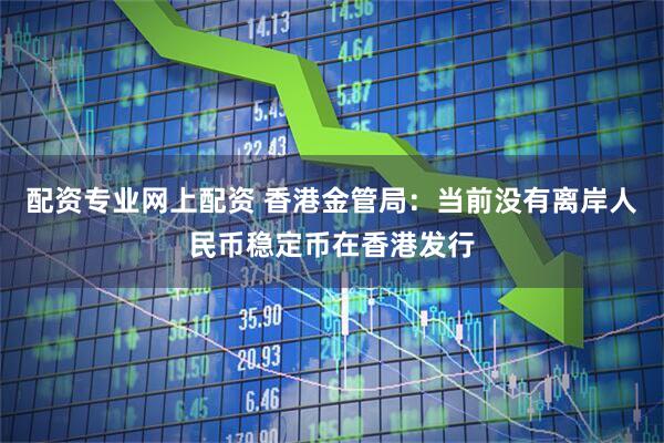 配资专业网上配资 香港金管局：当前没有离岸人民币稳定币在香港发行