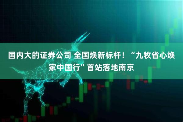国内大的证券公司 全国焕新标杆！“九牧省心焕家中国行”首站落地南京