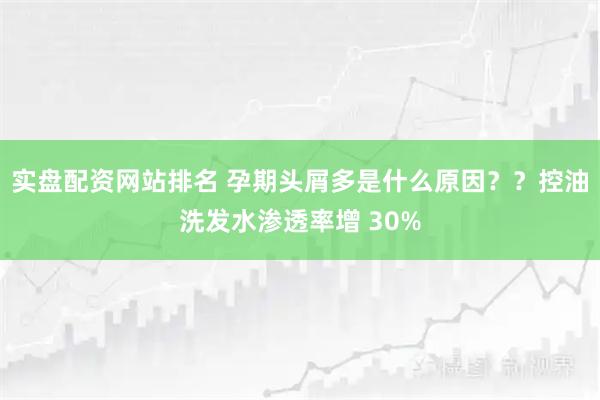 实盘配资网站排名 孕期头屑多是什么原因？？控油洗发水渗透率增 30%