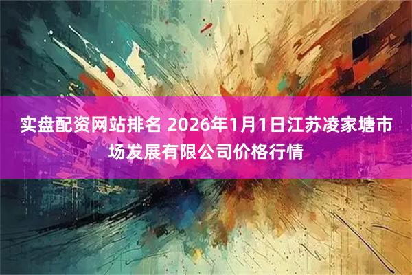 实盘配资网站排名 2026年1月1日江苏凌家塘市场发展有限公司价格行情