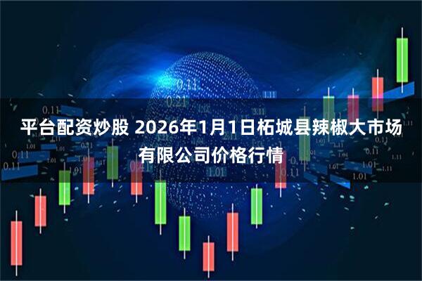 平台配资炒股 2026年1月1日柘城县辣椒大市场有限公司价格行情