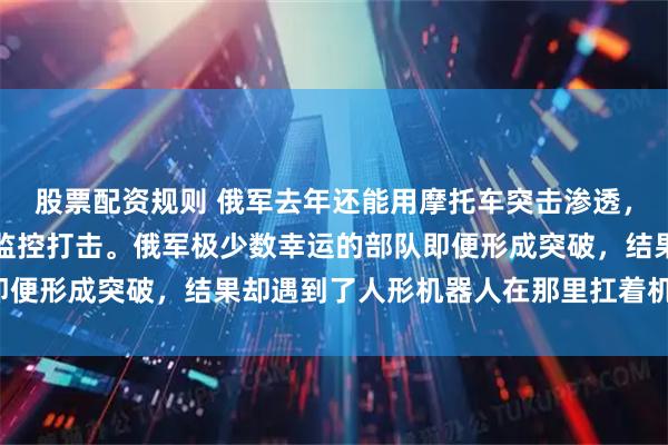 股票配资规则 俄军去年还能用摩托车突击渗透，现在无人机几乎无死角监控打击。俄军极少数幸运的部队即便形成突破，结果却遇到了人形机器人在那里扛着机枪扫射。