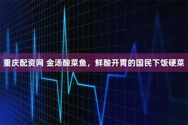 重庆配资网 金汤酸菜鱼，鲜酸开胃的国民下饭硬菜