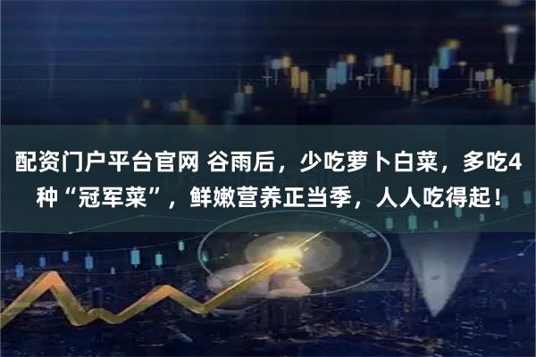 配资门户平台官网 谷雨后，少吃萝卜白菜，多吃4种“冠军菜”，鲜嫩营养正当季，人人吃得起！