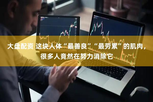 大盘配资 这块人体“最善良”“最劳累”的肌肉，很多人竟然在努力消除它