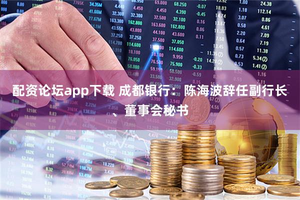 配资论坛app下载 成都银行：陈海波辞任副行长、董事会秘书