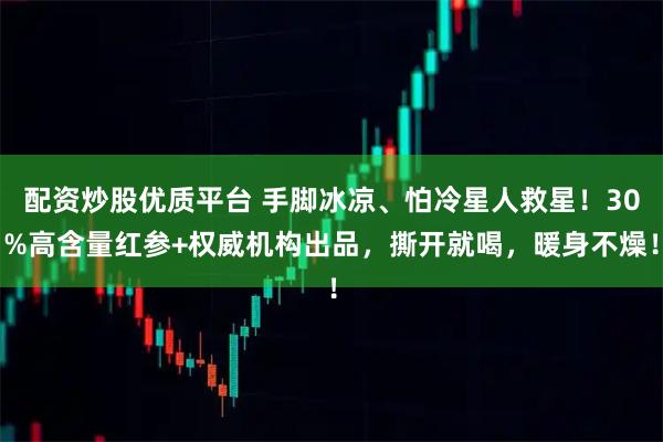 配资炒股优质平台 手脚冰凉、怕冷星人救星！30%高含量红参+权威机构出品，撕开就喝，暖身不燥！