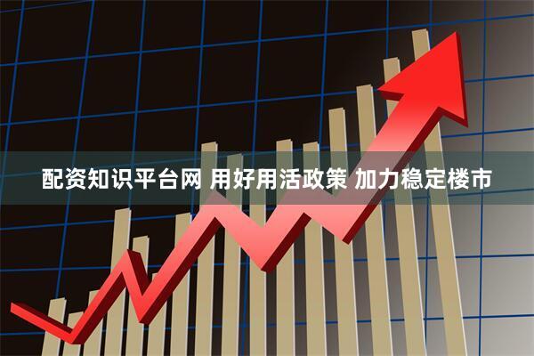 配资知识平台网 用好用活政策 加力稳定楼市