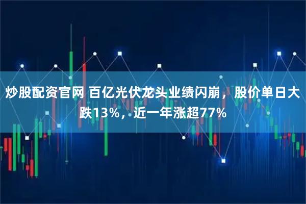 炒股配资官网 百亿光伏龙头业绩闪崩，股价单日大跌13%，近一年涨超77%