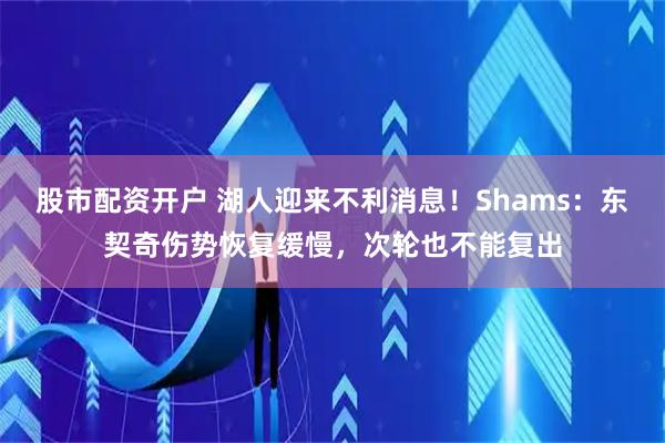 股市配资开户 湖人迎来不利消息！Shams：东契奇伤势恢复缓慢，次轮也不能复出